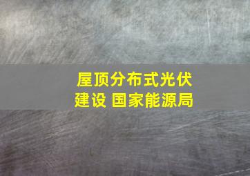 屋顶分布式光伏建设 国家能源局